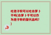 吃孢子粉可以吃白萝卜干吗(白萝卜干可以作为孢子粉的替代品吗？)