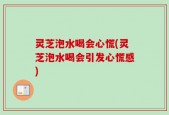 灵芝泡水喝会心慌(灵芝泡水喝会引发心慌感)