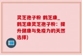 灵芝孢子粉 鹤芝康_鹤芝康灵芝孢子粉：提升健康与免疫力的天然选择)