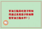 甘油三酯高吃孢子粉如何通过食用孢子粉来降低甘油三酯水平？)