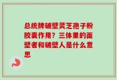 总统牌破壁灵芝孢子粉胶囊作用？三体里的面壁者和破壁人是什么意思