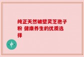 纯正天然破壁灵芝孢子粉 健康养生的优质选择
