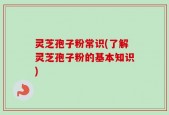 灵芝孢子粉常识(了解灵芝孢子粉的基本知识)