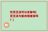 饮灵芝汤可以食蟹吗(灵芝汤与蟹肉相兼容吗？)