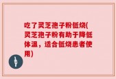吃了灵芝孢子粉低烧(灵芝孢子粉有助于降低体温，适合低烧患者使用)