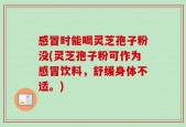 感冒时能喝灵芝孢子粉没(灵芝孢子粉可作为感冒饮料，舒缓身体不适。)