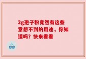 2g孢子粉竟然有这些意想不到的用途，你知道吗？快来看看