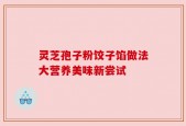 灵芝孢子粉饺子馅做法大营养美味新尝试