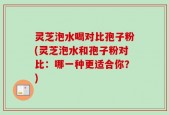 灵芝泡水喝对比孢子粉(灵芝泡水和孢子粉对比：哪一种更适合你？)