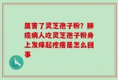 属害了灵芝孢子粉？肺癌病人吃灵芝孢子粉身上发痒起疙瘩是怎么回事
