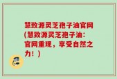 慧致源灵芝孢子油官网(慧致源灵芝孢子油：官网重现，享受自然之力！)