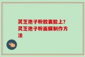灵芝孢子粉胶囊脸上？灵芝孢子粉面膜制作方法