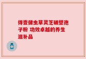得壹健虫草灵芝破壁孢子粉 功效卓越的养生滋补品