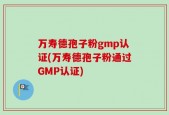 万寿德孢子粉gmp认证(万寿德孢子粉通过GMP认证)