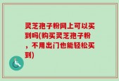 灵芝孢子粉网上可以买到吗(购买灵芝孢子粉，不用出门也能轻松买到)