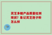 灵芝多糖产品质量检测现状？象记灵芝孢子粉怎么样