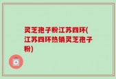 灵芝孢子粉江苏四环(江苏四环热销灵芝孢子粉)