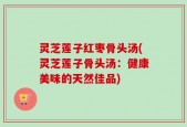 灵芝莲子红枣骨头汤(灵芝莲子骨头汤：健康美味的天然佳品)