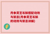 丹参灵芝石斛搭配功效与禁忌(丹参灵芝石斛的功效与禁忌详解)