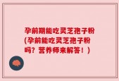 孕前期能吃灵芝孢子粉(孕前能吃灵芝孢子粉吗？营养师来解答！)