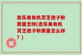 态乐美有机灵芝孢子粉质量怎样(态乐美有机灵芝孢子粉质量怎么样？)