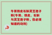 牛蒡铁皮石斛灵芝孢子粉(牛蒡、铁皮、石斛与灵芝孢子粉，你必须知道的功效)