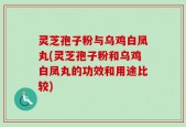 灵芝孢子粉与乌鸡白凤丸(灵芝孢子粉和乌鸡白凤丸的功效和用途比较)