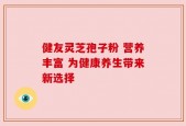 健友灵芝孢子粉 营养丰富 为健康养生带来新选择