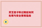 灵芝孢子粉过期后如何处理与安全使用指南