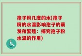孢子粉几度的水(孢子粉的水温影响孢子的萌发和繁殖：探究孢子粉水温的作用)