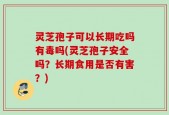 灵芝孢子可以长期吃吗有毒吗(灵芝孢子安全吗？长期食用是否有害？)