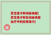 灵芝孢子粉动脉夹层(灵芝孢子粉在动脉夹层治疗中的应用潜力)
