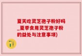 夏天吃灵芝孢子粉好吗_夏季食用灵芝孢子粉的益处与注意事项)