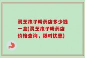 灵芝孢子粉药店多少钱一盒(灵芝孢子粉药店价格查询，限时优惠)