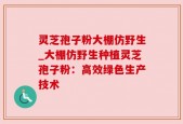 灵芝孢子粉大棚仿野生_大棚仿野生种植灵芝孢子粉：高效绿色生产技术