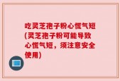 吃灵芝孢子粉心慌气短(灵芝孢子粉可能导致心慌气短，须注意安全使用)