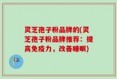 灵芝孢子粉品牌的(灵芝孢子粉品牌推荐：提高免疫力，改善睡眠)