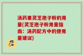 汤药里灵芝孢子粉的用量(灵芝孢子粉用量指南：汤药配方中的使用量建议)