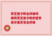 灵芝孢子粉含纤维吗 探究灵芝孢子粉的营养成分是否包含纤维