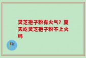 灵芝孢子粉有火气？夏天吃灵芝孢子粉不上火吗