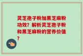 灵芝孢子粉加黑芝麻粉功效？解析灵芝孢子粉和黑芝麻粉的营养价值？