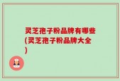 灵芝孢子粉品牌有哪些(灵芝孢子粉品牌大全)