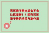 灵芝孢子粉吃后会不会让你变胖？？探究灵芝孢子粉的功效与副作用？