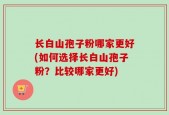 长白山孢子粉哪家更好(如何选择长白山孢子粉？比较哪家更好)
