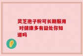 灵芝孢子粉可长期服用 对健康多有益处你知道吗