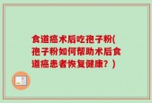 食道癌术后吃孢子粉(孢子粉如何帮助术后食道癌患者恢复健康？)