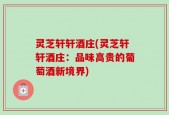 灵芝轩轩酒庄(灵芝轩轩酒庄：品味高贵的葡萄酒新境界)