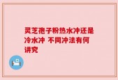 灵芝孢子粉热水冲还是冷水冲 不同冲法有何讲究