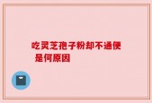 吃灵芝孢子粉却不通便 是何原因