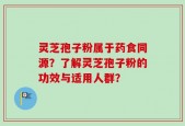 灵芝孢子粉属于药食同源？了解灵芝孢子粉的功效与适用人群？